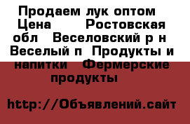 Продаем лук оптом › Цена ­ 8 - Ростовская обл., Веселовский р-н, Веселый п. Продукты и напитки » Фермерские продукты   